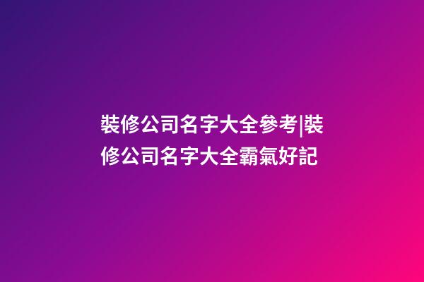 裝修公司名字大全參考|裝修公司名字大全霸氣好記-第1張-公司起名-玄機派
